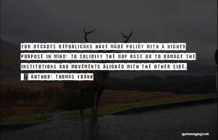 Thomas Frank Quotes: For Decades Republicans Have Made Policy With A Higher Purpose In Mind: To Solidify The Gop Base Or To Damage