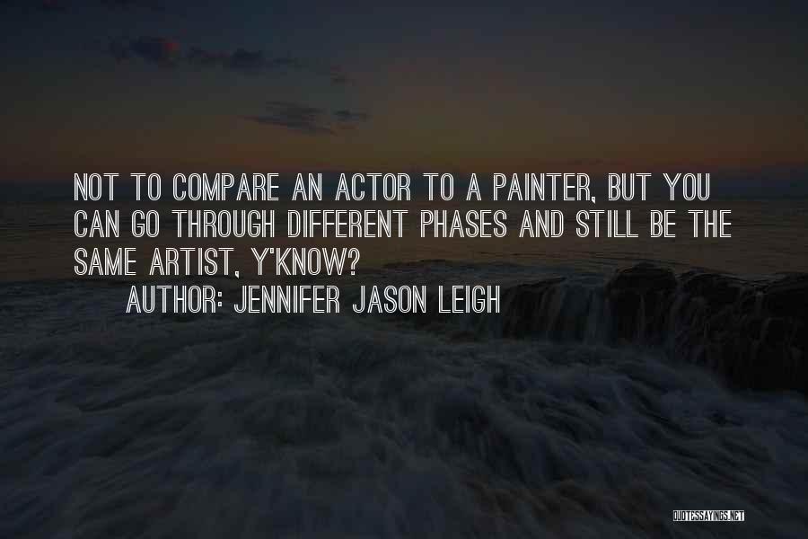 Jennifer Jason Leigh Quotes: Not To Compare An Actor To A Painter, But You Can Go Through Different Phases And Still Be The Same