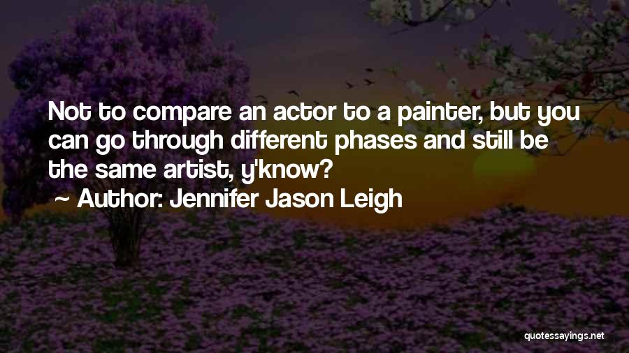 Jennifer Jason Leigh Quotes: Not To Compare An Actor To A Painter, But You Can Go Through Different Phases And Still Be The Same