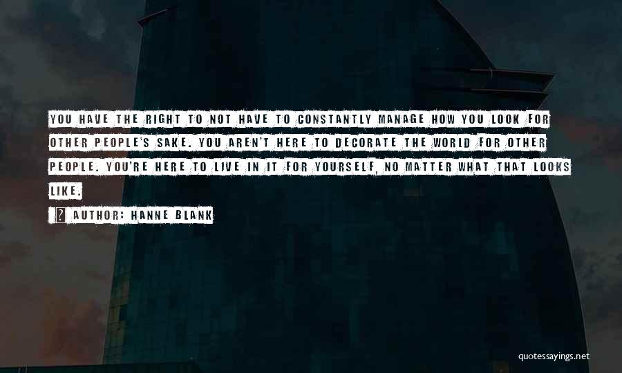 Hanne Blank Quotes: You Have The Right To Not Have To Constantly Manage How You Look For Other People's Sake. You Aren't Here