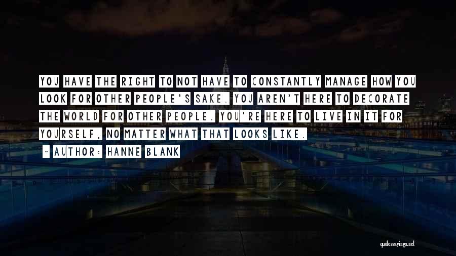 Hanne Blank Quotes: You Have The Right To Not Have To Constantly Manage How You Look For Other People's Sake. You Aren't Here