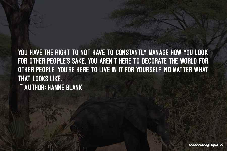 Hanne Blank Quotes: You Have The Right To Not Have To Constantly Manage How You Look For Other People's Sake. You Aren't Here
