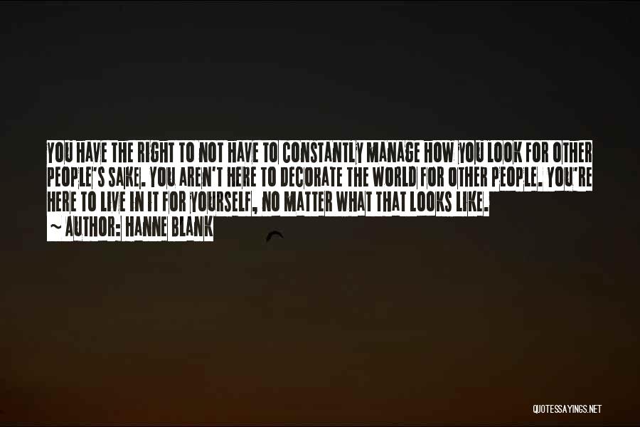 Hanne Blank Quotes: You Have The Right To Not Have To Constantly Manage How You Look For Other People's Sake. You Aren't Here