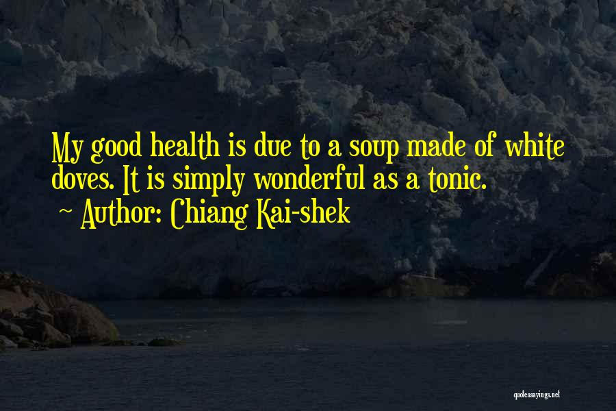 Chiang Kai-shek Quotes: My Good Health Is Due To A Soup Made Of White Doves. It Is Simply Wonderful As A Tonic.