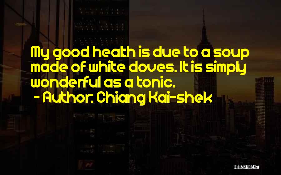 Chiang Kai-shek Quotes: My Good Health Is Due To A Soup Made Of White Doves. It Is Simply Wonderful As A Tonic.