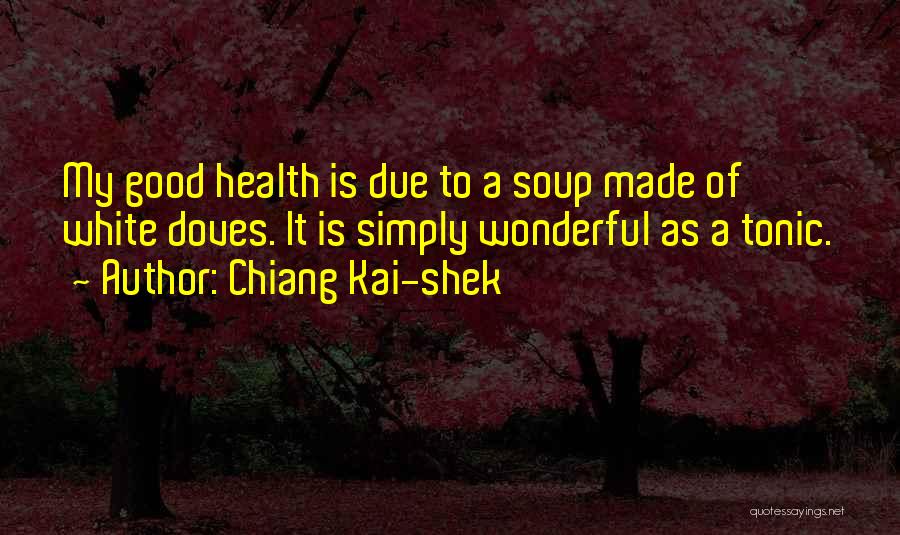 Chiang Kai-shek Quotes: My Good Health Is Due To A Soup Made Of White Doves. It Is Simply Wonderful As A Tonic.