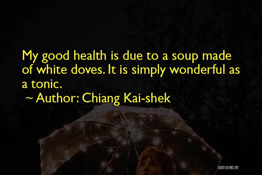 Chiang Kai-shek Quotes: My Good Health Is Due To A Soup Made Of White Doves. It Is Simply Wonderful As A Tonic.