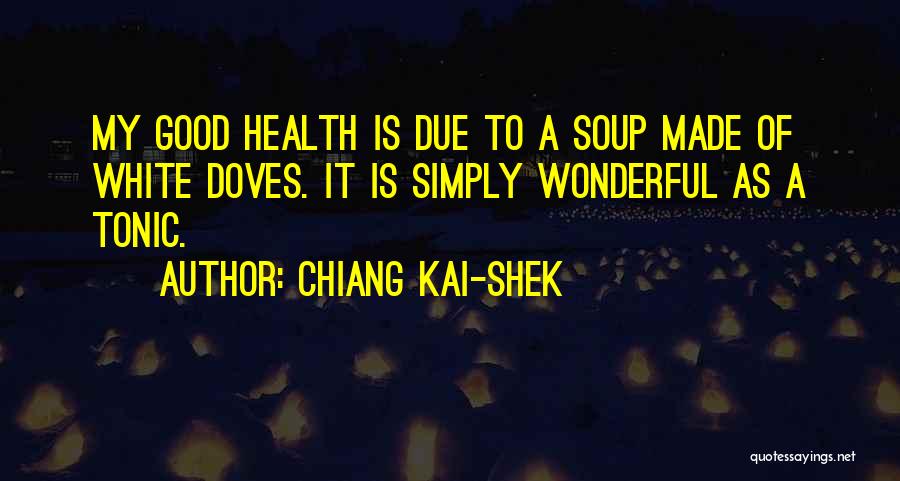 Chiang Kai-shek Quotes: My Good Health Is Due To A Soup Made Of White Doves. It Is Simply Wonderful As A Tonic.