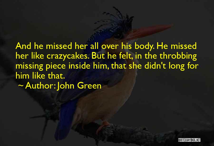 John Green Quotes: And He Missed Her All Over His Body. He Missed Her Like Crazycakes. But He Felt, In The Throbbing Missing