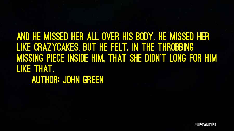 John Green Quotes: And He Missed Her All Over His Body. He Missed Her Like Crazycakes. But He Felt, In The Throbbing Missing