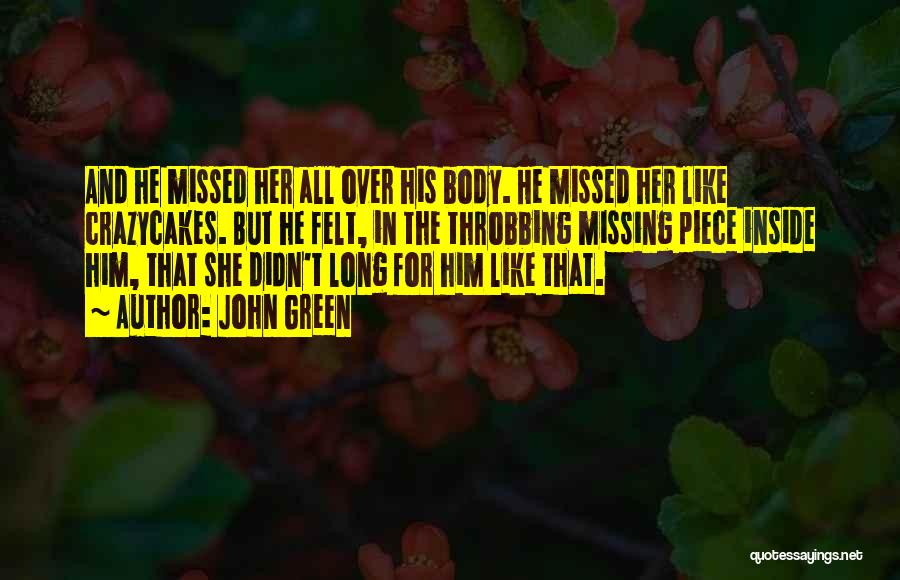 John Green Quotes: And He Missed Her All Over His Body. He Missed Her Like Crazycakes. But He Felt, In The Throbbing Missing