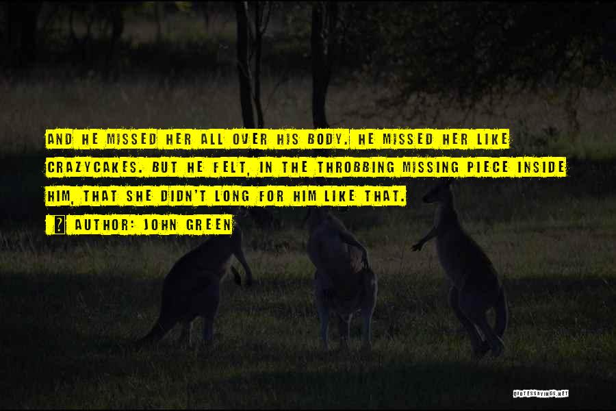 John Green Quotes: And He Missed Her All Over His Body. He Missed Her Like Crazycakes. But He Felt, In The Throbbing Missing