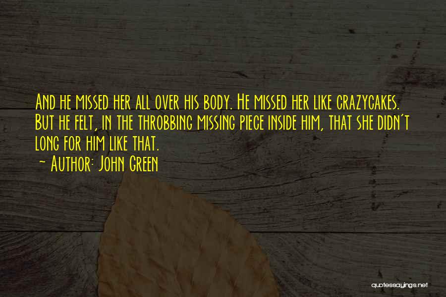 John Green Quotes: And He Missed Her All Over His Body. He Missed Her Like Crazycakes. But He Felt, In The Throbbing Missing