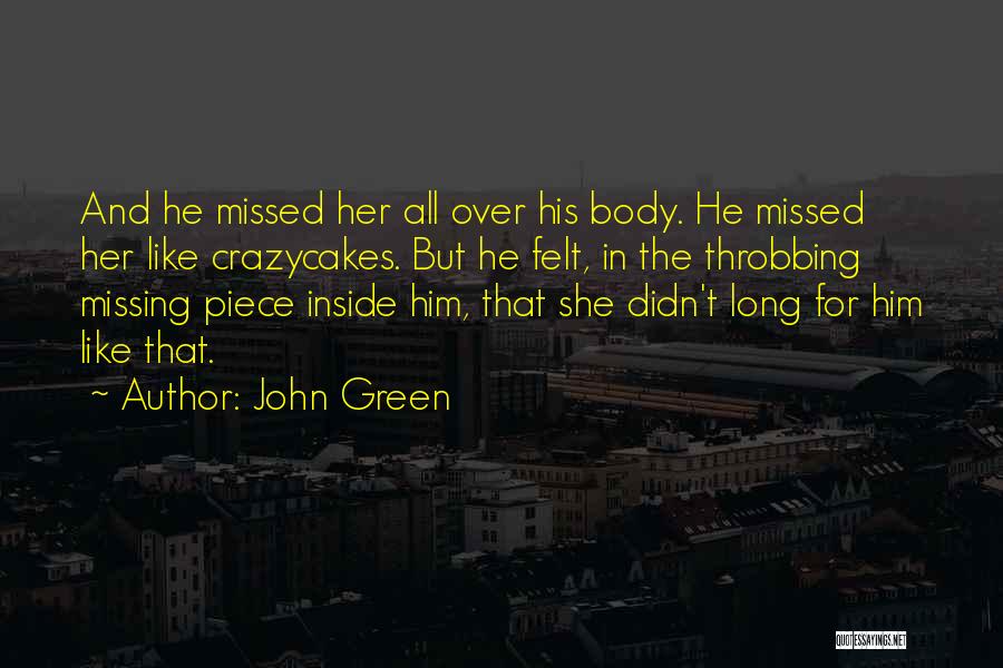 John Green Quotes: And He Missed Her All Over His Body. He Missed Her Like Crazycakes. But He Felt, In The Throbbing Missing