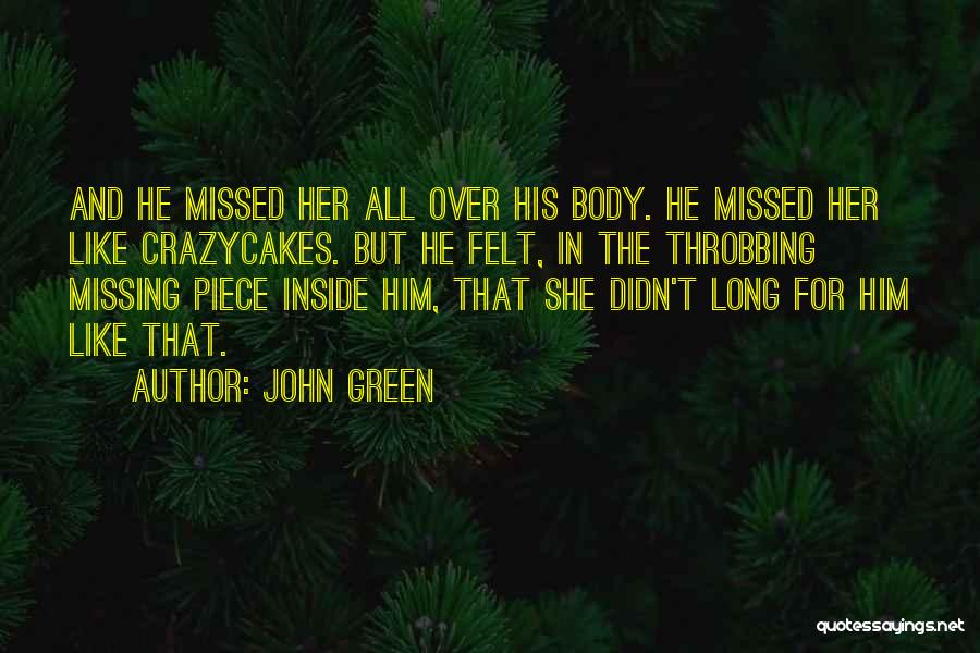 John Green Quotes: And He Missed Her All Over His Body. He Missed Her Like Crazycakes. But He Felt, In The Throbbing Missing