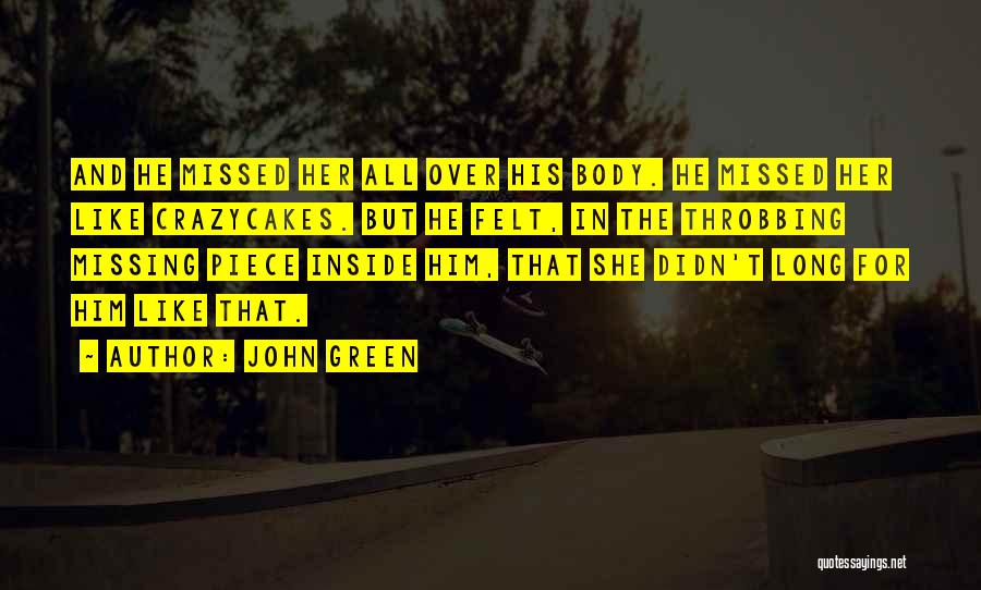 John Green Quotes: And He Missed Her All Over His Body. He Missed Her Like Crazycakes. But He Felt, In The Throbbing Missing