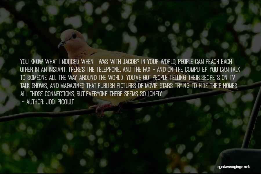 Jodi Picoult Quotes: You Know What I Noticed When I Was With Jacob? In Your World, People Can Reach Each Other In An