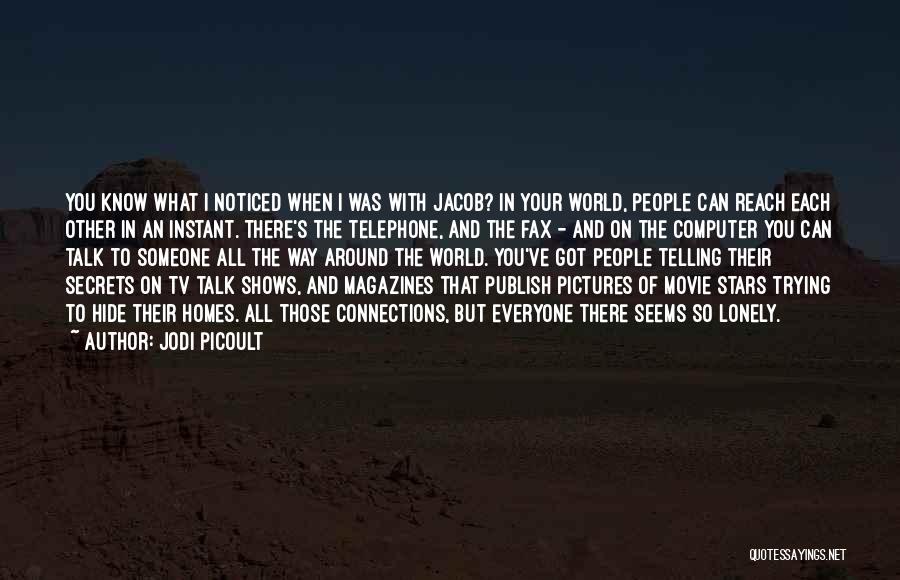 Jodi Picoult Quotes: You Know What I Noticed When I Was With Jacob? In Your World, People Can Reach Each Other In An