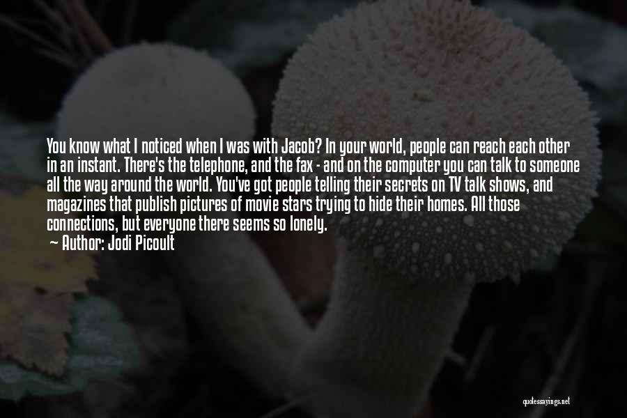 Jodi Picoult Quotes: You Know What I Noticed When I Was With Jacob? In Your World, People Can Reach Each Other In An