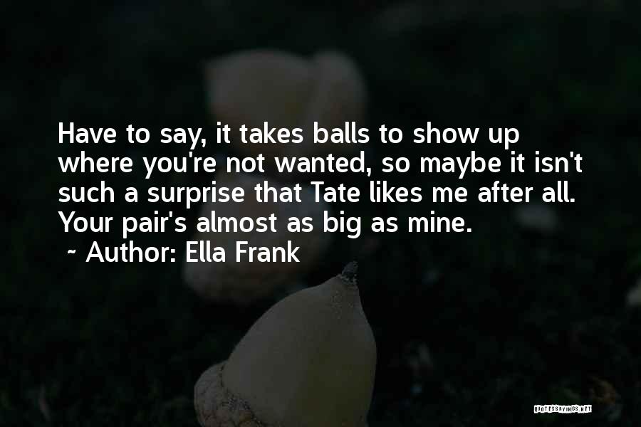 Ella Frank Quotes: Have To Say, It Takes Balls To Show Up Where You're Not Wanted, So Maybe It Isn't Such A Surprise