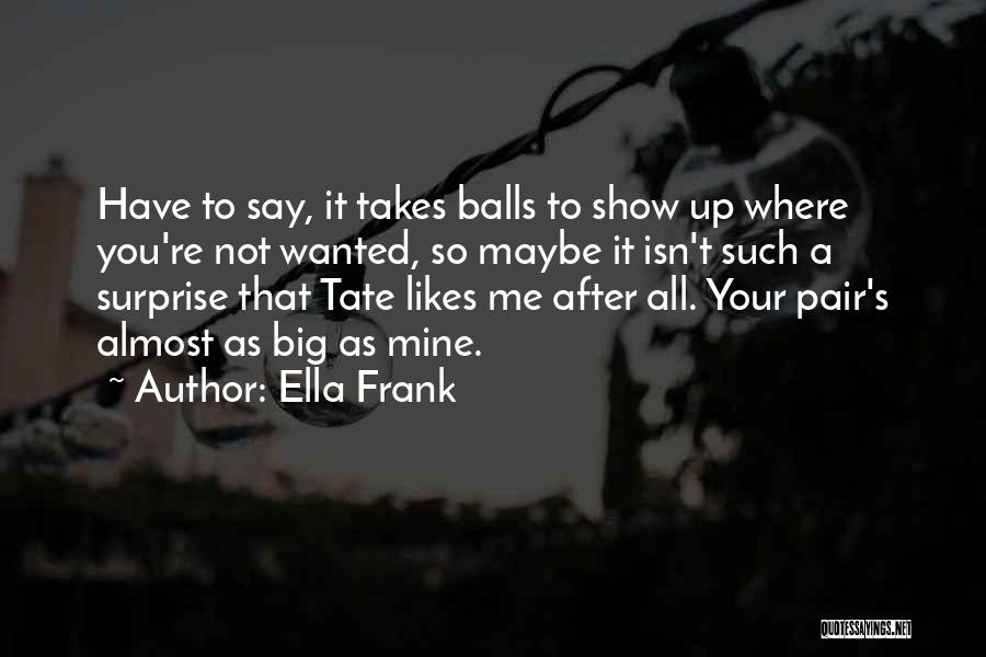 Ella Frank Quotes: Have To Say, It Takes Balls To Show Up Where You're Not Wanted, So Maybe It Isn't Such A Surprise