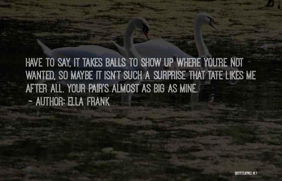 Ella Frank Quotes: Have To Say, It Takes Balls To Show Up Where You're Not Wanted, So Maybe It Isn't Such A Surprise