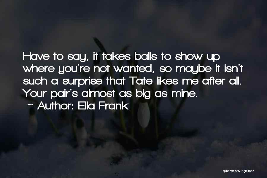 Ella Frank Quotes: Have To Say, It Takes Balls To Show Up Where You're Not Wanted, So Maybe It Isn't Such A Surprise