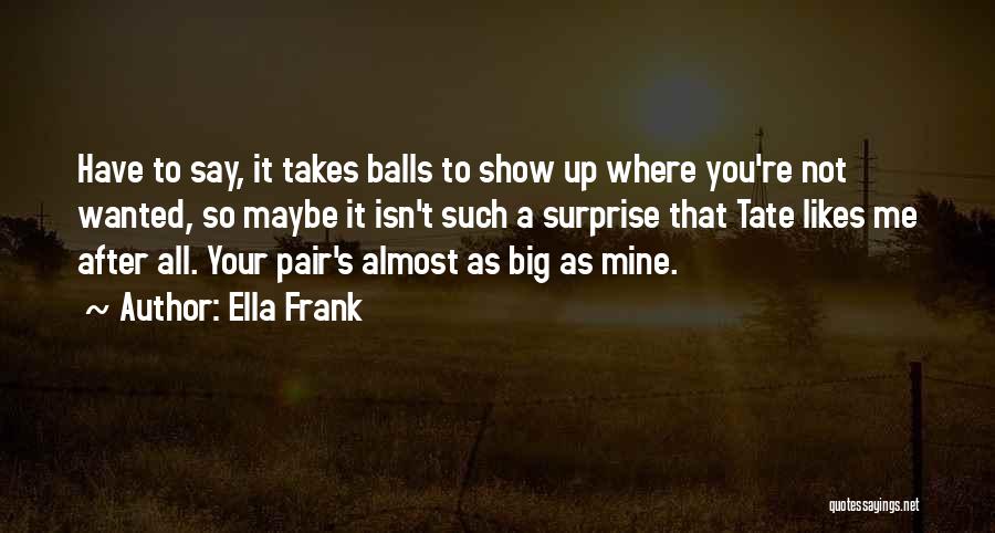 Ella Frank Quotes: Have To Say, It Takes Balls To Show Up Where You're Not Wanted, So Maybe It Isn't Such A Surprise