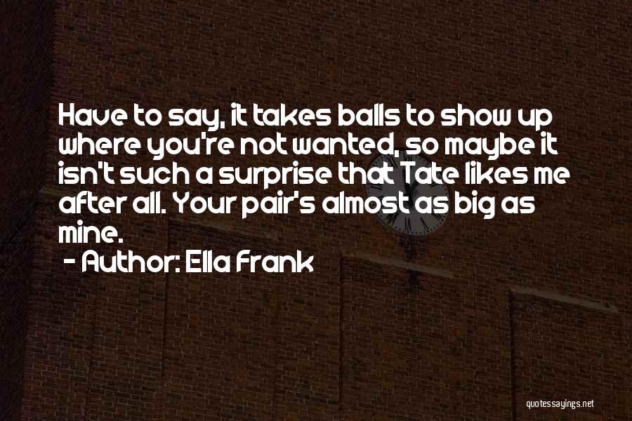 Ella Frank Quotes: Have To Say, It Takes Balls To Show Up Where You're Not Wanted, So Maybe It Isn't Such A Surprise