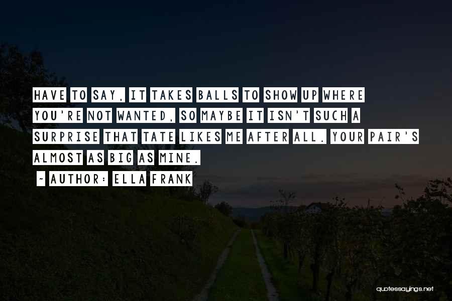 Ella Frank Quotes: Have To Say, It Takes Balls To Show Up Where You're Not Wanted, So Maybe It Isn't Such A Surprise