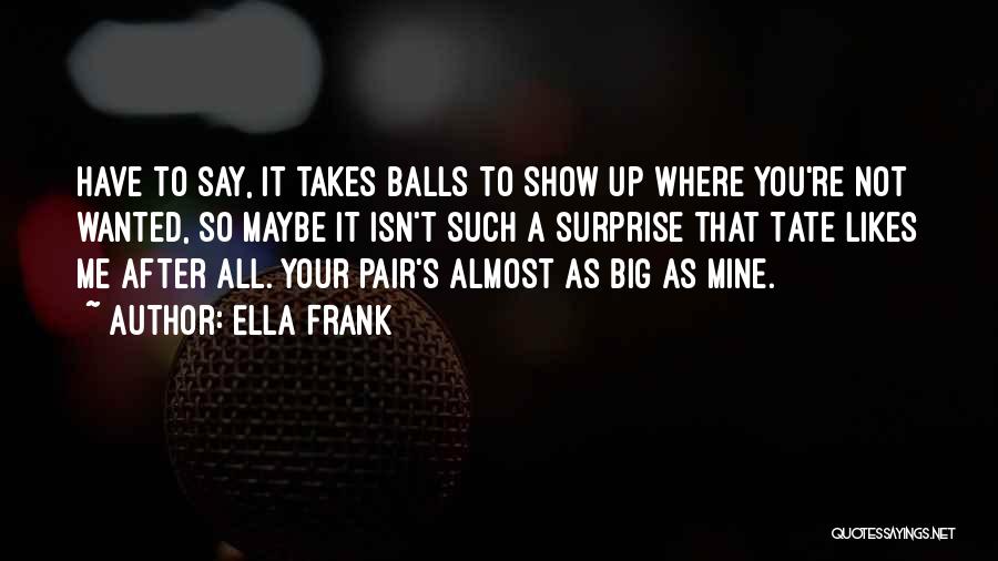 Ella Frank Quotes: Have To Say, It Takes Balls To Show Up Where You're Not Wanted, So Maybe It Isn't Such A Surprise