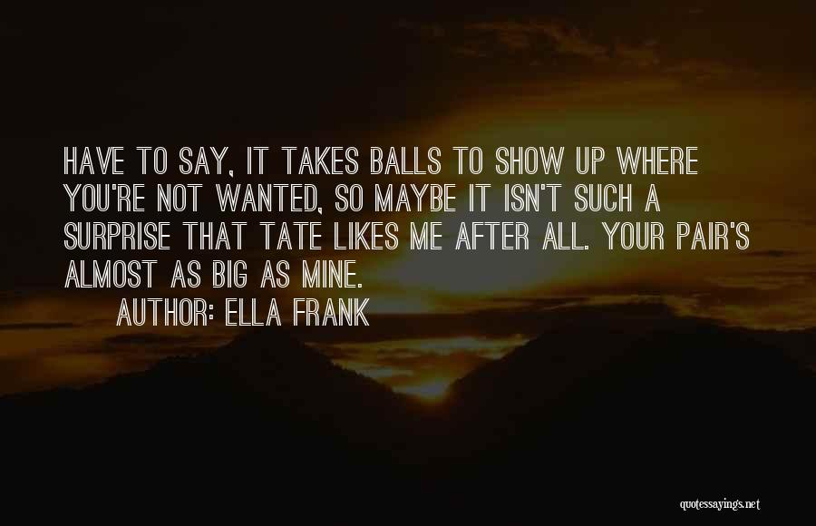 Ella Frank Quotes: Have To Say, It Takes Balls To Show Up Where You're Not Wanted, So Maybe It Isn't Such A Surprise