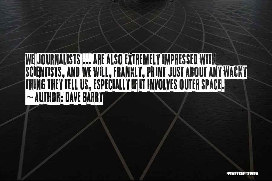 Dave Barry Quotes: We Journalists ... Are Also Extremely Impressed With Scientists, And We Will, Frankly, Print Just About Any Wacky Thing They