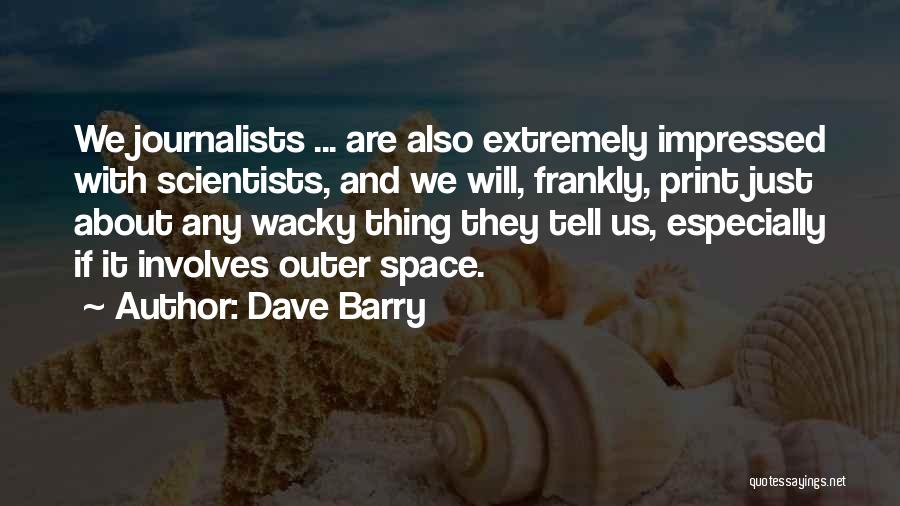 Dave Barry Quotes: We Journalists ... Are Also Extremely Impressed With Scientists, And We Will, Frankly, Print Just About Any Wacky Thing They