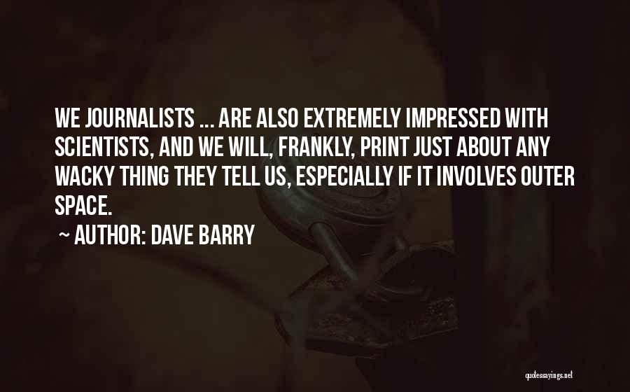 Dave Barry Quotes: We Journalists ... Are Also Extremely Impressed With Scientists, And We Will, Frankly, Print Just About Any Wacky Thing They