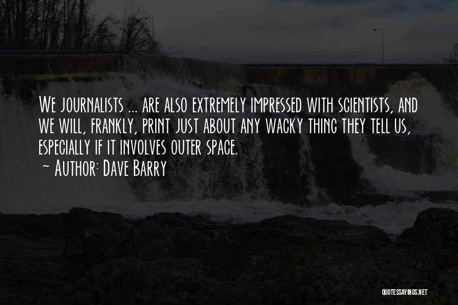 Dave Barry Quotes: We Journalists ... Are Also Extremely Impressed With Scientists, And We Will, Frankly, Print Just About Any Wacky Thing They