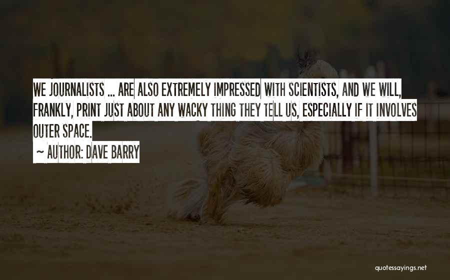 Dave Barry Quotes: We Journalists ... Are Also Extremely Impressed With Scientists, And We Will, Frankly, Print Just About Any Wacky Thing They