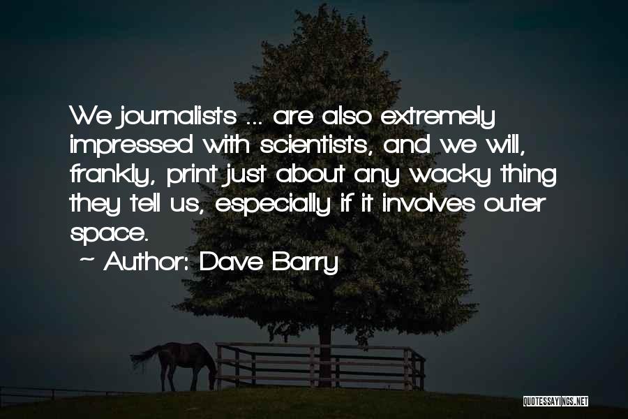 Dave Barry Quotes: We Journalists ... Are Also Extremely Impressed With Scientists, And We Will, Frankly, Print Just About Any Wacky Thing They