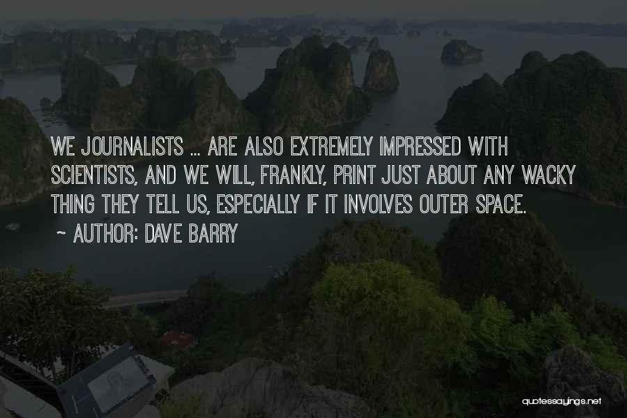 Dave Barry Quotes: We Journalists ... Are Also Extremely Impressed With Scientists, And We Will, Frankly, Print Just About Any Wacky Thing They