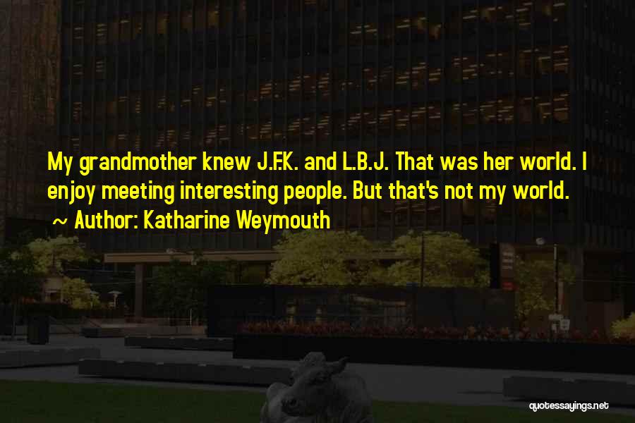 Katharine Weymouth Quotes: My Grandmother Knew J.f.k. And L.b.j. That Was Her World. I Enjoy Meeting Interesting People. But That's Not My World.