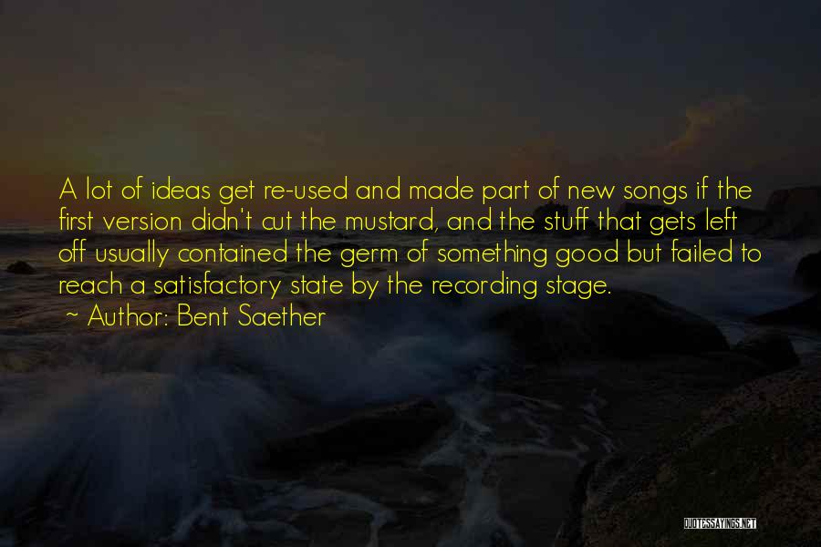 Bent Saether Quotes: A Lot Of Ideas Get Re-used And Made Part Of New Songs If The First Version Didn't Cut The Mustard,