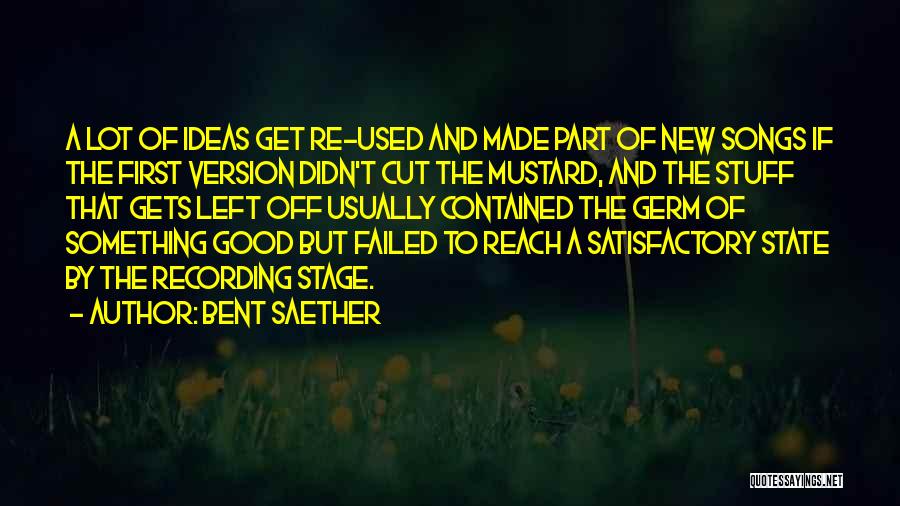 Bent Saether Quotes: A Lot Of Ideas Get Re-used And Made Part Of New Songs If The First Version Didn't Cut The Mustard,