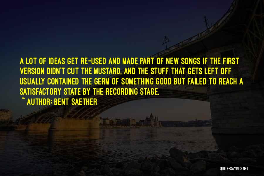 Bent Saether Quotes: A Lot Of Ideas Get Re-used And Made Part Of New Songs If The First Version Didn't Cut The Mustard,