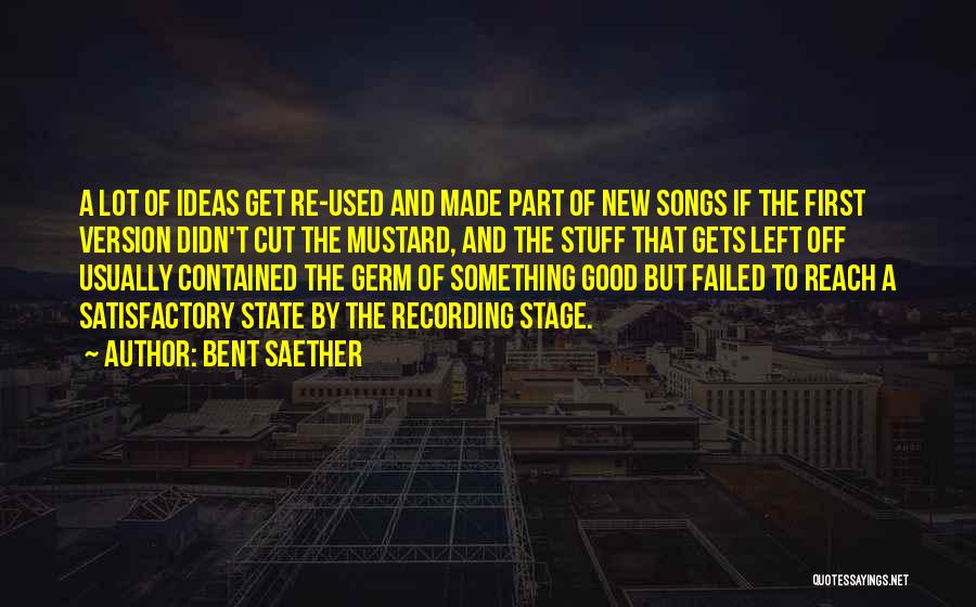 Bent Saether Quotes: A Lot Of Ideas Get Re-used And Made Part Of New Songs If The First Version Didn't Cut The Mustard,