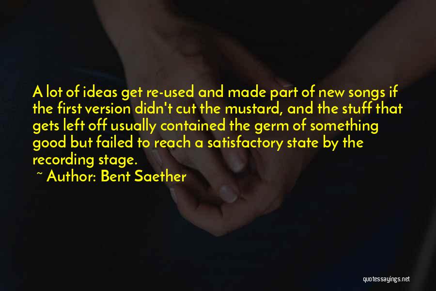 Bent Saether Quotes: A Lot Of Ideas Get Re-used And Made Part Of New Songs If The First Version Didn't Cut The Mustard,