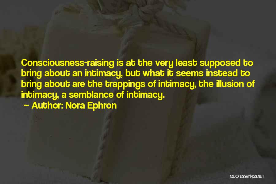 Nora Ephron Quotes: Consciousness-raising Is At The Very Least Supposed To Bring About An Intimacy, But What It Seems Instead To Bring About
