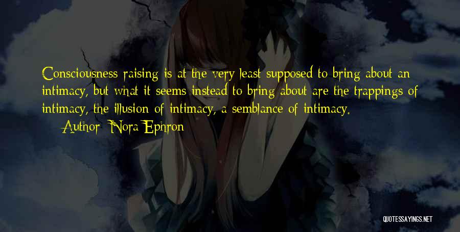 Nora Ephron Quotes: Consciousness-raising Is At The Very Least Supposed To Bring About An Intimacy, But What It Seems Instead To Bring About