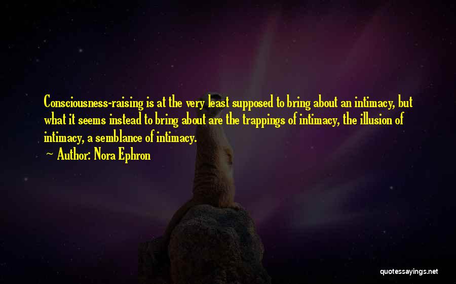 Nora Ephron Quotes: Consciousness-raising Is At The Very Least Supposed To Bring About An Intimacy, But What It Seems Instead To Bring About