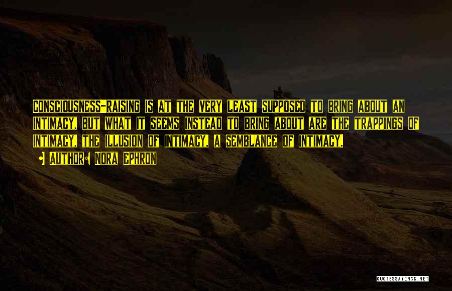 Nora Ephron Quotes: Consciousness-raising Is At The Very Least Supposed To Bring About An Intimacy, But What It Seems Instead To Bring About