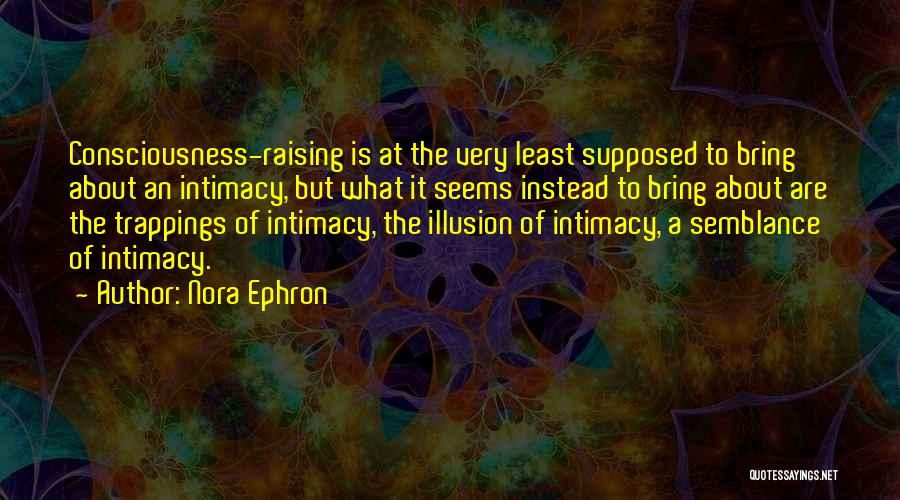 Nora Ephron Quotes: Consciousness-raising Is At The Very Least Supposed To Bring About An Intimacy, But What It Seems Instead To Bring About